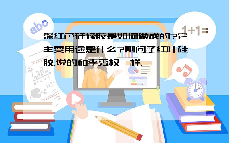 深红色硅橡胶是如何做成的?它主要用途是什么?刚问了红叶硅胶，说的和李秀权一样，