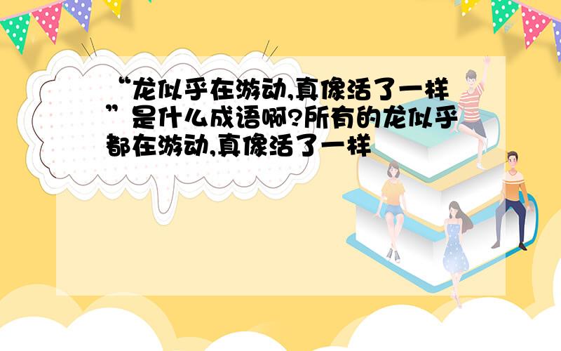 “龙似乎在游动,真像活了一样”是什么成语啊?所有的龙似乎都在游动,真像活了一样