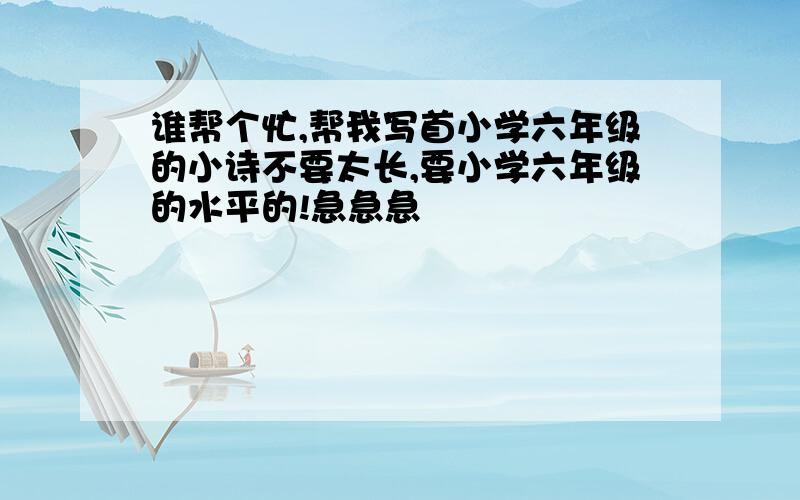 谁帮个忙,帮我写首小学六年级的小诗不要太长,要小学六年级的水平的!急急急