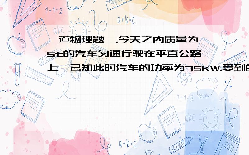 一道物理题,.今天之内质量为5t的汽车匀速行驶在平直公路上,已知此时汽车的功率为75KW.受到的阻力为车重的1/10.(g取10N/Kg)(1)汽车的牵引力(2）汽车在1min内所做的功(3）汽车行驶的速度