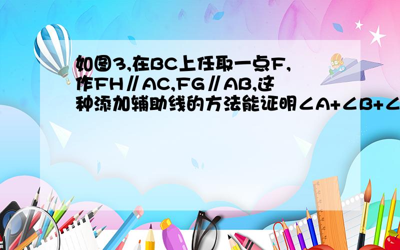 如图3,在BC上任取一点F,作FH∥AC,FG∥AB,这种添加辅助线的方法能证明∠A+∠B+∠C=180°吗?