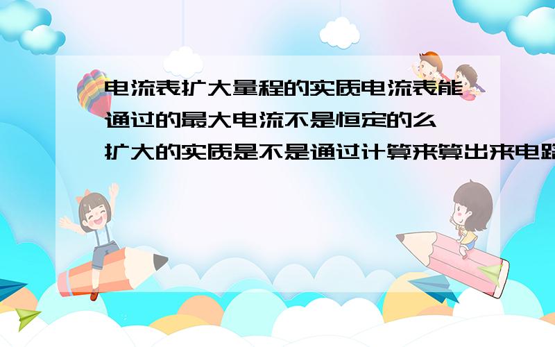 电流表扩大量程的实质电流表能通过的最大电流不是恒定的么,扩大的实质是不是通过计算来算出来电路中的电流而不是看电流表我知道了只要上面的数值换算一下就好了