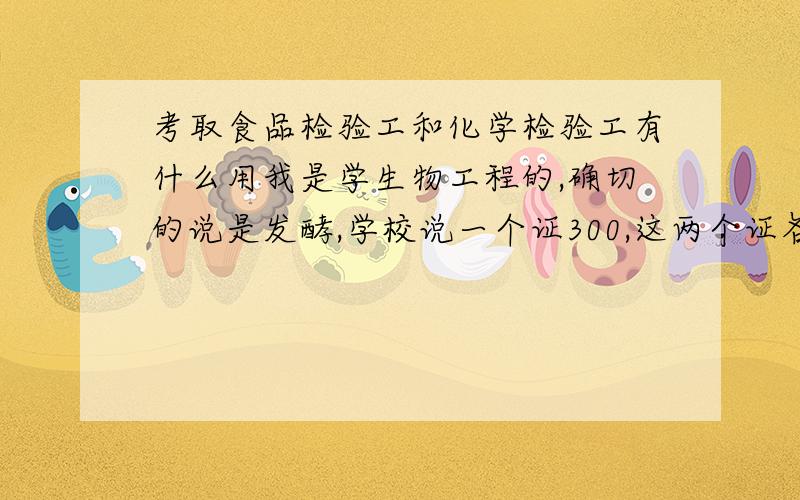 考取食品检验工和化学检验工有什么用我是学生物工程的,确切的说是发酵,学校说一个证300,这两个证各有什么用吗?我不懂,