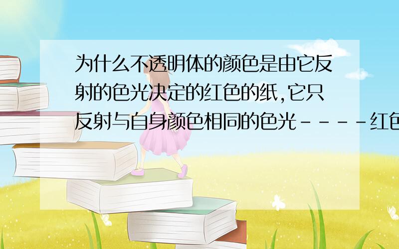 为什么不透明体的颜色是由它反射的色光决定的红色的纸,它只反射与自身颜色相同的色光----红色（而吸收其他所有的色光）,所以你看到红色的纸才是红色的.为什么红色的纸,它只反射与自