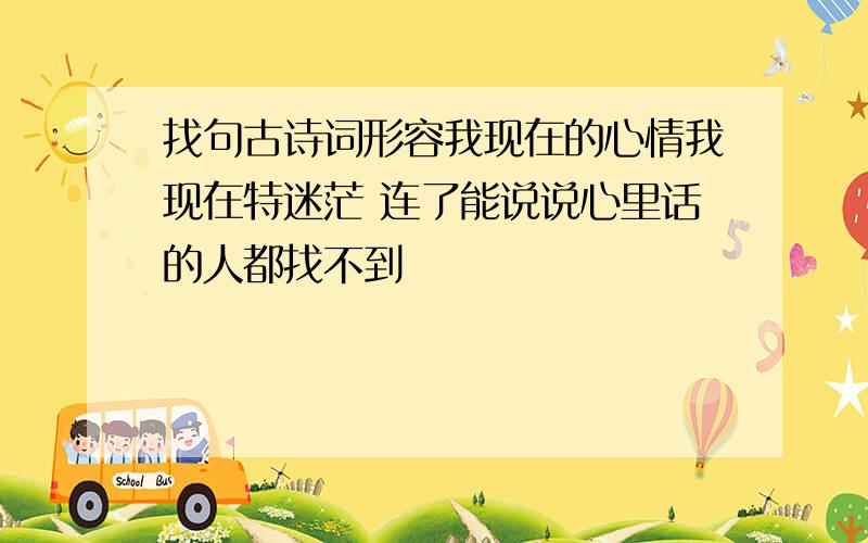 找句古诗词形容我现在的心情我现在特迷茫 连了能说说心里话的人都找不到