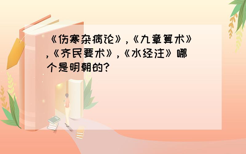 《伤寒杂病论》,《九章算术》,《齐民要术》,《水经注》哪个是明朝的?