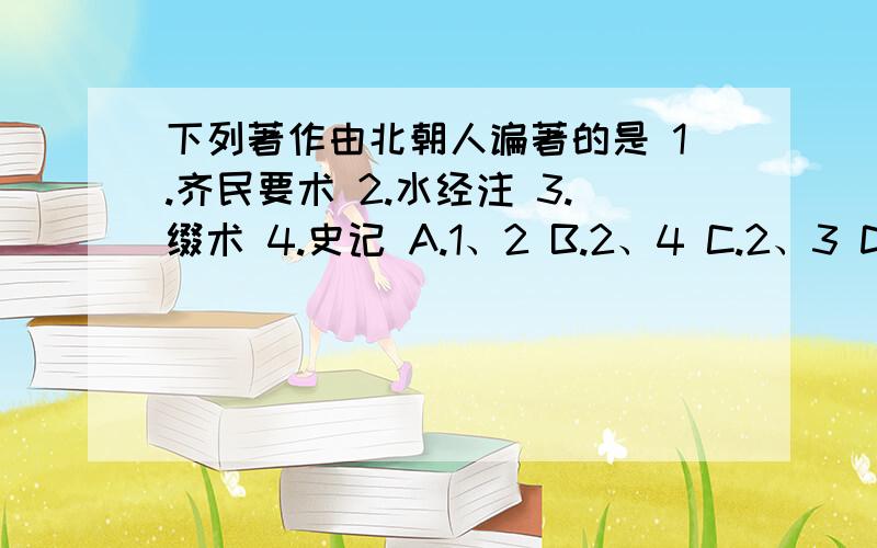 下列著作由北朝人谝著的是 1.齐民要术 2.水经注 3.缀术 4.史记 A.1、2 B.2、4 C.2、3 D.1、4