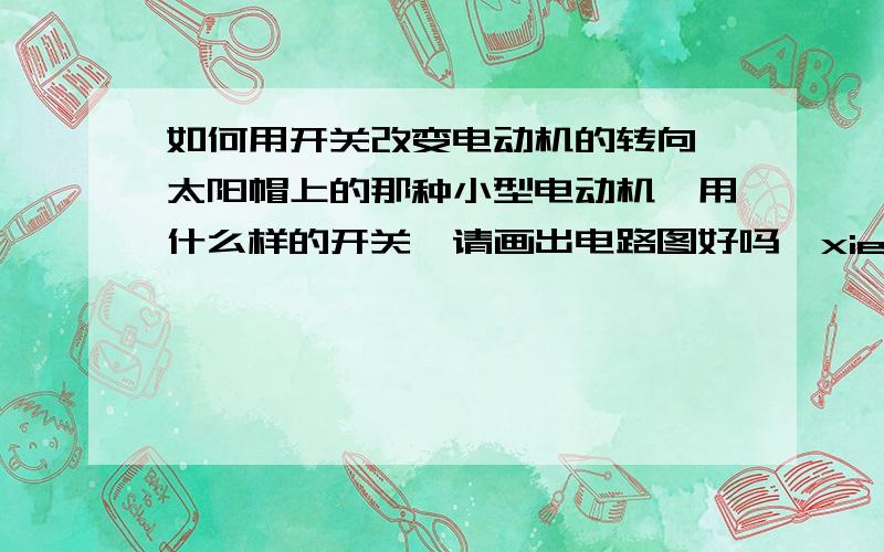 如何用开关改变电动机的转向 太阳帽上的那种小型电动机,用什么样的开关,请画出电路图好吗,xiexie原理我知道，只是电路图设计不出来，