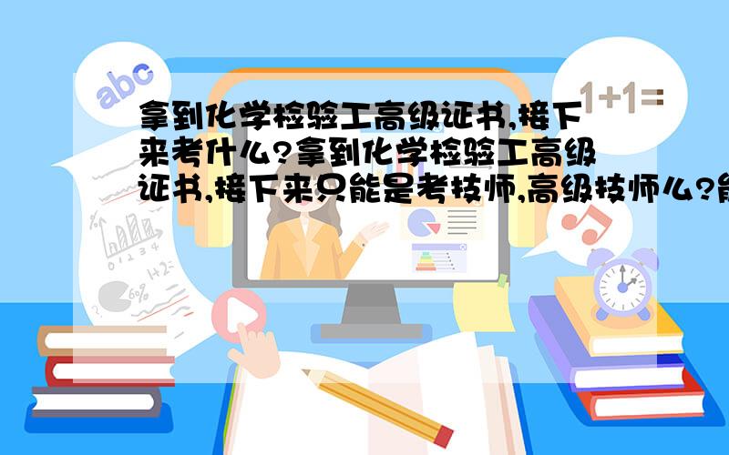 拿到化学检验工高级证书,接下来考什么?拿到化学检验工高级证书,接下来只能是考技师,高级技师么?能考工程师么?具体什么时候考,有什么条件限制?我09年就拿到这个证书了，现在从事本专业