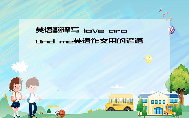 英语翻译写 love around me英语作文用的谚语