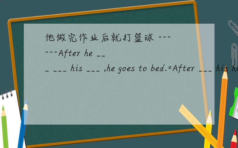 他做完作业后就打篮球 ------After he ___ ___ his ___ ,he goes to bed.=After ___ his homework,he goe呃呃呃、嗯、你是蛮有才的、再教一题啵、我正计划着认真对待我的饮食——I'm ____ ___ ____ ____ ____ my diet.