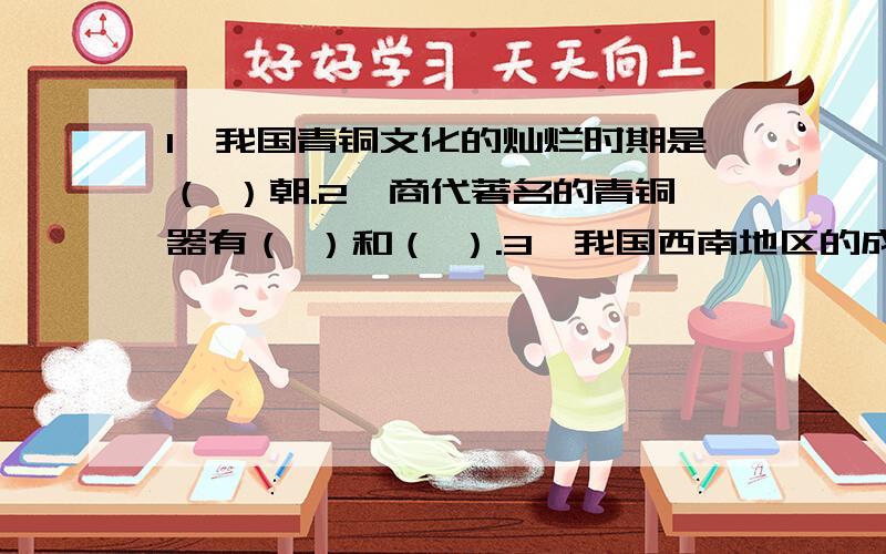 1、我国青铜文化的灿烂时期是（ ）朝.2、商代著名的青铜器有（ ）和（ ）.3、我国西南地区的成都平原盛行的独特的青铜文化是举世闻名的（ ）.4、“五谷”的农作物在（ ）时期已经完备.