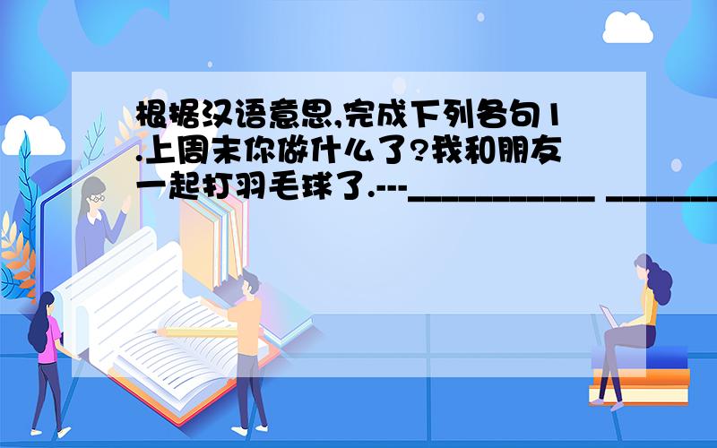 根据汉语意思,完成下列各句1.上周末你做什么了?我和朋友一起打羽毛球了.---___________ __________ you _________ last weekend?---I ________ badminton ___________ my friends.2.昨天你丢了什么?我丢了笔记本---_______