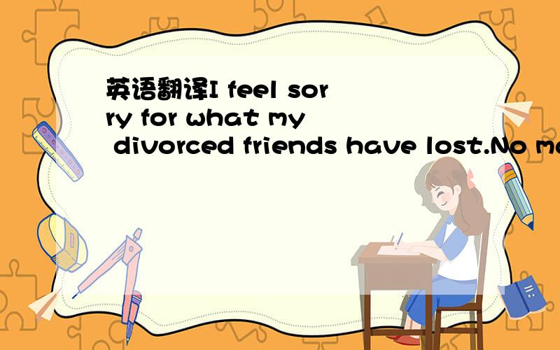 英语翻译I feel sorry for what my divorced friends have lost.No matter how earnestly the former spouses try to 