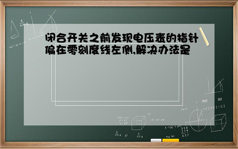 闭合开关之前发现电压表的指针偏在零刻度线左侧,解决办法是