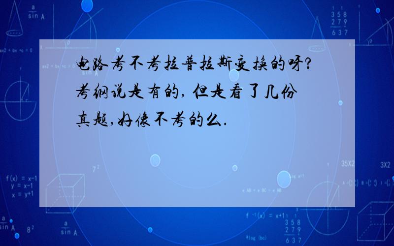 电路考不考拉普拉斯变换的呀?考纲说是有的, 但是看了几份真题,好像不考的么.