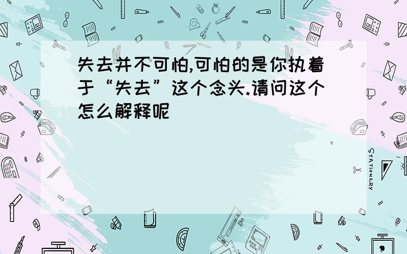 失去并不可怕,可怕的是你执着于“失去”这个念头.请问这个怎么解释呢