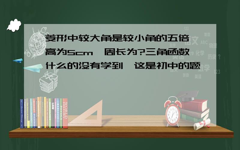 菱形中较大角是较小角的五倍,高为5cm,周长为?三角函数什么的没有学到,这是初中的题