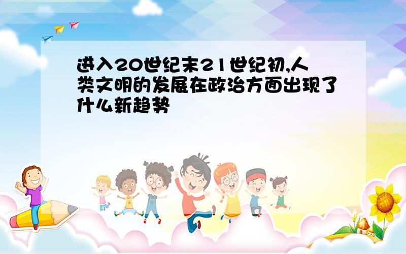 进入20世纪末21世纪初,人类文明的发展在政治方面出现了什么新趋势