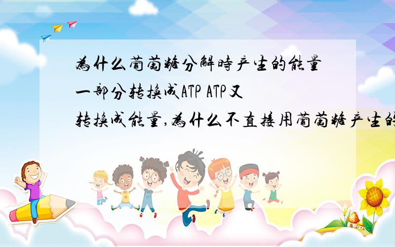 为什么葡萄糖分解时产生的能量一部分转换成ATP ATP又转换成能量,为什么不直接用葡萄糖产生的为什么葡萄糖分解时产生的能量一部分转换成ATP ATP又转换成能量,为什么不直接用葡萄糖产生的