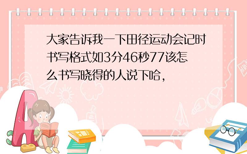 大家告诉我一下田径运动会记时书写格式如3分46秒77该怎么书写晓得的人说下哈,