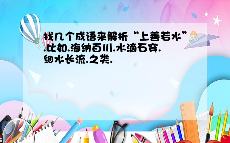 找几个成语来解析“上善若水”.比如.海纳百川.水滴石穿.细水长流.之类.