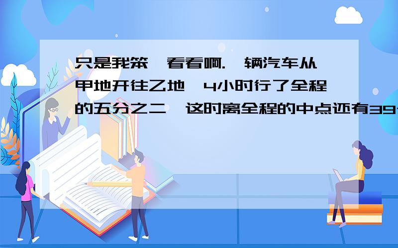 只是我笨,看看啊.一辆汽车从甲地开往乙地,4小时行了全程的五分之二,这时离全程的中点还有39千米,这辆汽车平均每小时行多少千米?有一批货物,如果甲汽车运,10次可运完.用乙汽车运,6次可以