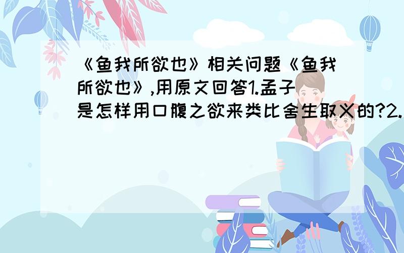 《鱼我所欲也》相关问题《鱼我所欲也》,用原文回答1.孟子是怎样用口腹之欲来类比舍生取义的?2.孟子认为什么样的人舍生取义?3.孟子认为什么叫丧失本心?