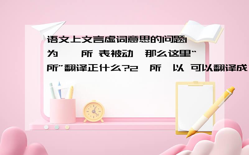 语文上文言虚词意思的问题1,为……所 表被动,那么这里“所”翻译正什么?2,所…以 可以翻译成“…的原因”“用来…的”,那么单个字“所”和“以”翻译成什么意思?3,见……于表被动,那么