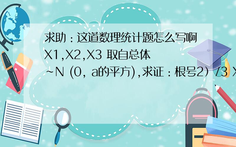 求助：这道数理统计题怎么写啊X1,X2,X3 取自总体 ~N (0, a的平方),求证：根号2）/3 X1+X2+X3/(X2-X3) 服从自由度1的t的分布.求证：(根号下(三分之二))*(X1+X2+X3)/(X2-X3)服从自由度1的t的分布