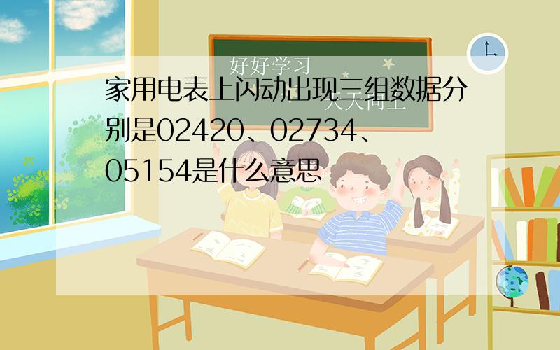 家用电表上闪动出现三组数据分别是02420、02734、05154是什么意思