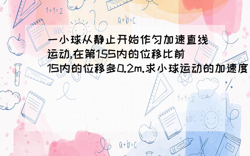 一小球从静止开始作匀加速直线运动,在第15S内的位移比前1S内的位移多0.2m.求小球运动的加速度