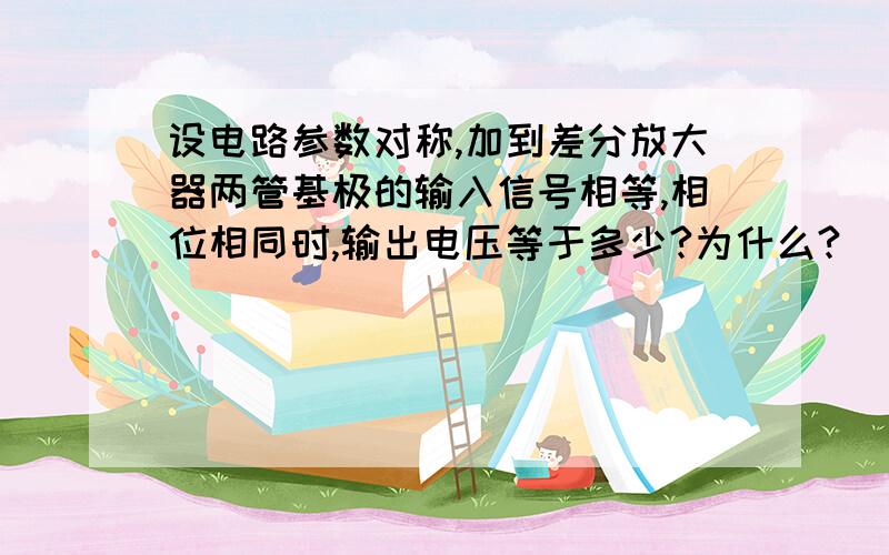 设电路参数对称,加到差分放大器两管基极的输入信号相等,相位相同时,输出电压等于多少?为什么?