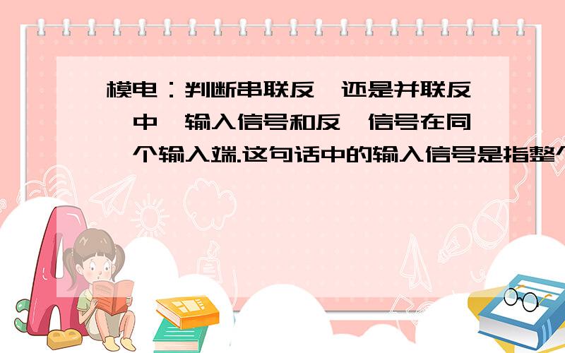 模电：判断串联反馈还是并联反馈中,输入信号和反馈信号在同一个输入端.这句话中的输入信号是指整个这句话中的输入信号是指整个电路的输入信号还是比如说中间某个三极管的输入信号?