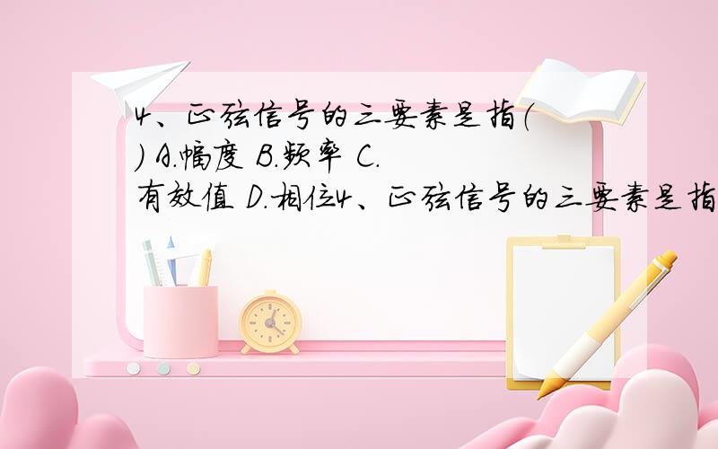 4、正弦信号的三要素是指（ ） A.幅度 B.频率 C.有效值 D.相位4、正弦信号的三要素是指（ ）A.幅度 B.频率 C.有效值 D.相位