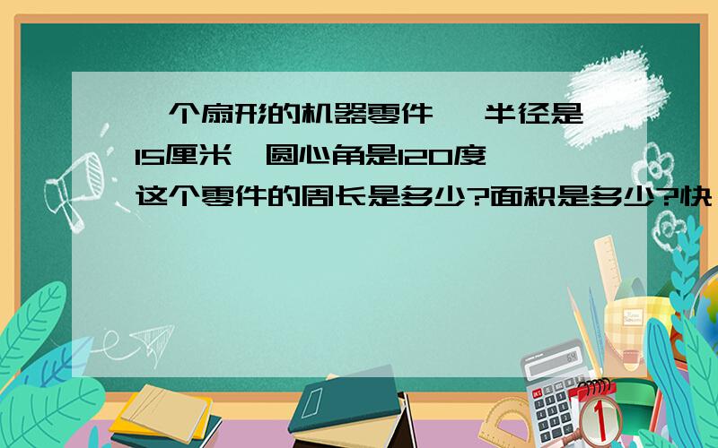 一个扇形的机器零件 ,半径是15厘米,圆心角是120度,这个零件的周长是多少?面积是多少?快