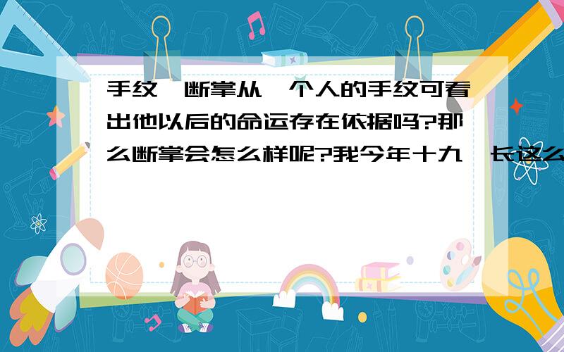 手纹,断掌从一个人的手纹可看出他以后的命运存在依据吗?那么断掌会怎么样呢?我今年十九,长这么大就只见过自己的手纹是断掌的.