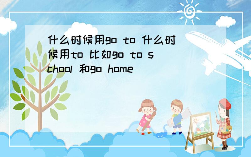 什么时候用go to 什么时候用to 比如go to school 和go home