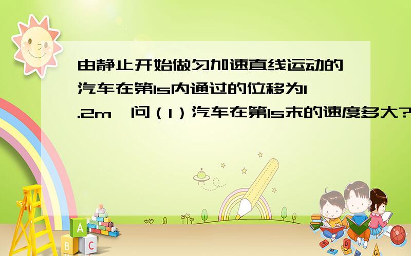 由静止开始做匀加速直线运动的汽车在第1s内通过的位移为1.2m,问（1）汽车在第1s末的速度多大?（2）汽车在前3s内通过的位移为多少?