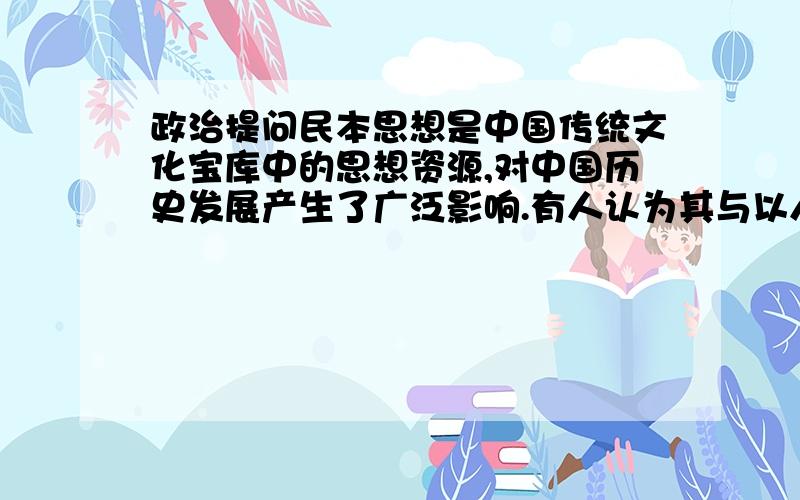 政治提问民本思想是中国传统文化宝库中的思想资源,对中国历史发展产生了广泛影响.有人认为其与以人为本的产生都是与当时的社会条件相适应的,其政治运用的根本上是一致的.请你用经济