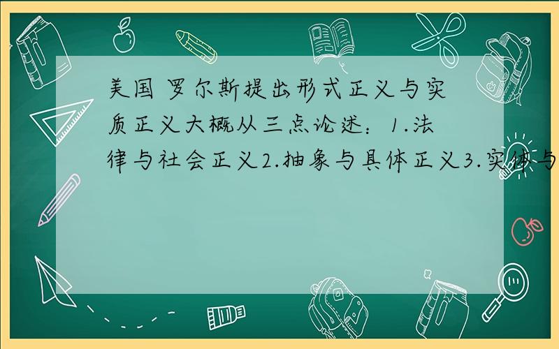 美国 罗尔斯提出形式正义与实质正义大概从三点论述：1.法律与社会正义2.抽象与具体正义3.实体与程序正义哪些是形式正义,哪些是实质正义,请说明理由.这个我没法理解.