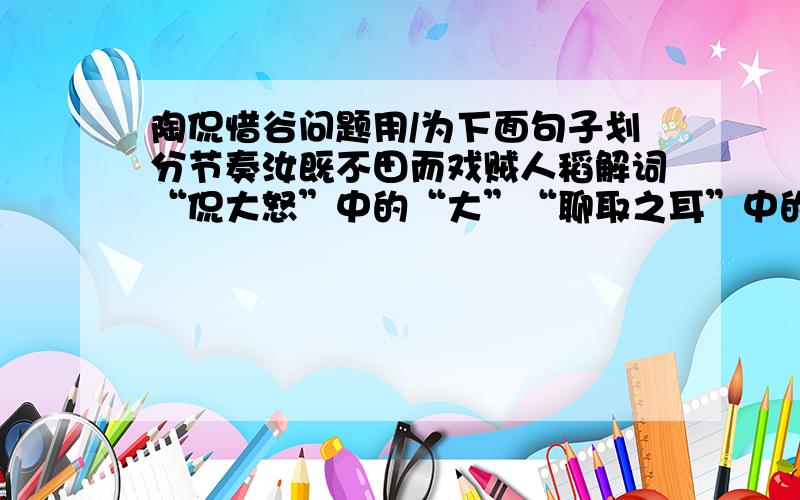 陶侃惜谷问题用/为下面句子划分节奏汝既不田而戏贼人稻解词“侃大怒”中的“大”“聊取之耳”中的“之”“执而鞭之”中的“之”好的再给20分