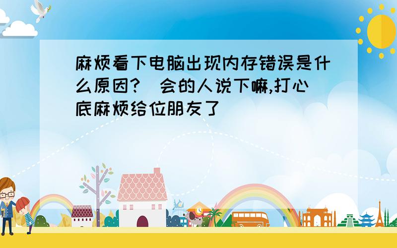 麻烦看下电脑出现内存错误是什么原因?　会的人说下嘛,打心底麻烦给位朋友了