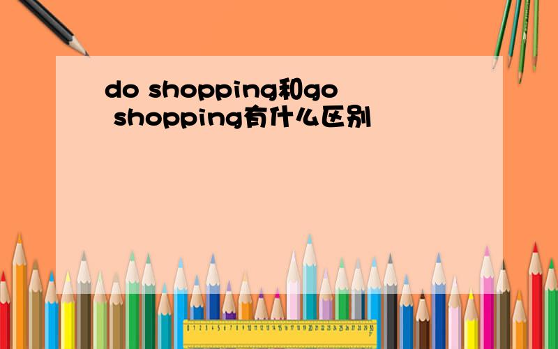 do shopping和go shopping有什么区别