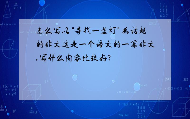 怎么写以“寻找一盏灯”为话题的作文这是一个语文的一篇作文,写什么内容比较好?