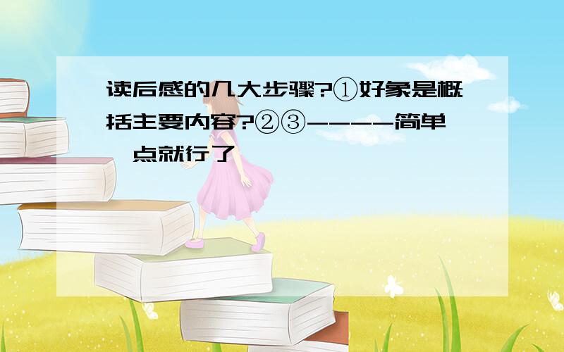 读后感的几大步骤?①好象是概括主要内容?②③----简单一点就行了