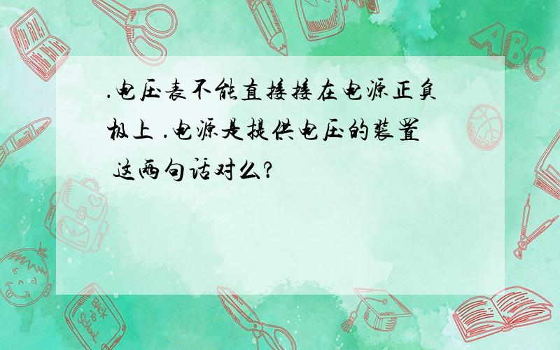 ．电压表不能直接接在电源正负极上 ．电源是提供电压的装置 这两句话对么?