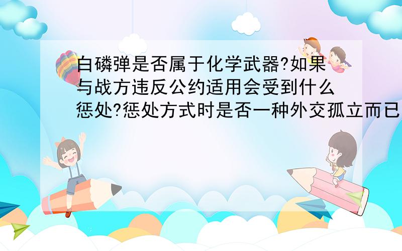 白磷弹是否属于化学武器?如果与战方违反公约适用会受到什么惩处?惩处方式时是否一种外交孤立而已?