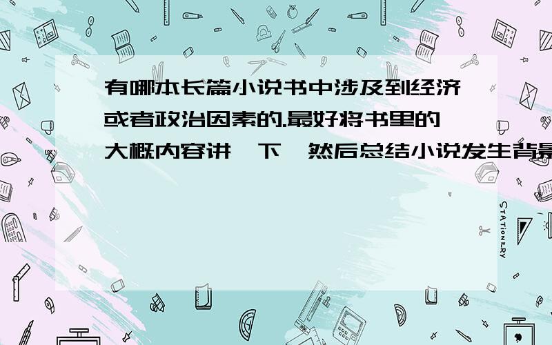 有哪本长篇小说书中涉及到经济或者政治因素的.最好将书里的大概内容讲一下,然后总结小说发生背景的经济政治的时代特点,并且做出评价具体一点。例如名著的名称