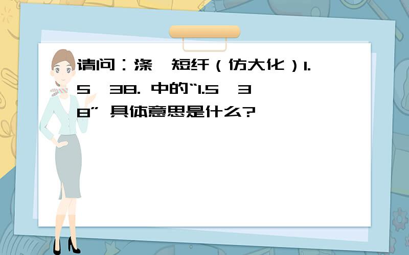 请问：涤纶短纤（仿大化）1.5*38. 中的“1.5*38” 具体意思是什么?